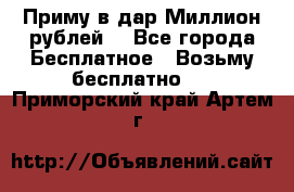 Приму в дар Миллион рублей! - Все города Бесплатное » Возьму бесплатно   . Приморский край,Артем г.